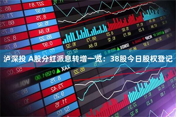 泸深投 A股分红派息转增一览：38股今日股权登记