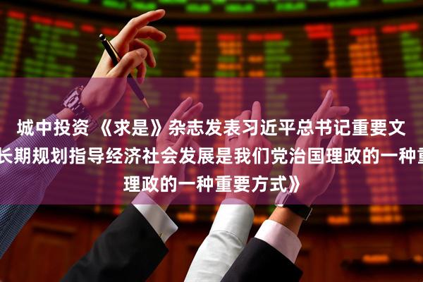 城中投资 《求是》杂志发表习近平总书记重要文章《用中长期规划指导经济社会发展是我们党治国理政的一种重要方式》