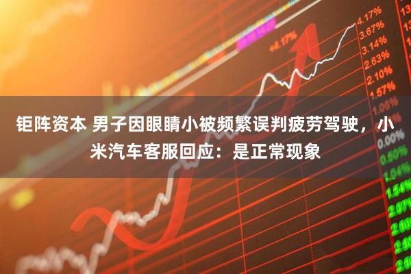 钜阵资本 男子因眼睛小被频繁误判疲劳驾驶，小米汽车客服回应：是正常现象