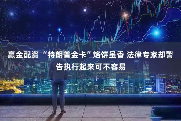 赢金配资 “特朗普金卡”烙饼虽香 法律专家却警告执行起来可不容易