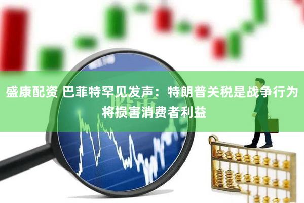 盛康配资 巴菲特罕见发声：特朗普关税是战争行为 将损害消费者利益