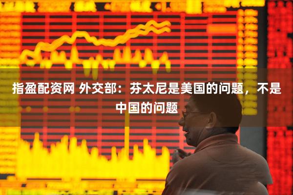 指盈配资网 外交部：芬太尼是美国的问题，不是中国的问题