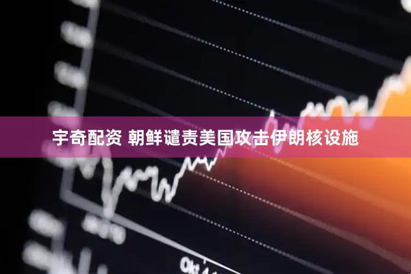 宇奇配资 朝鲜谴责美国攻击伊朗核设施