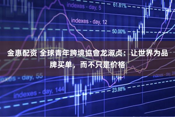 金惠配资 全球青年跨境協會龙淑贞：让世界为品牌买单，而不只是价格