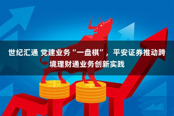 世纪汇通 党建业务“一盘棋”，平安证券推动跨境理财通业务创新实践