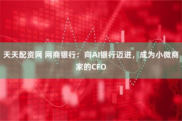 天天配资网 网商银行：向AI银行迈进，成为小微商家的CFO