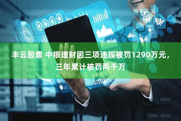 丰云股票 中银理财因三项违规被罚1290万元，三年累计被罚两千万
