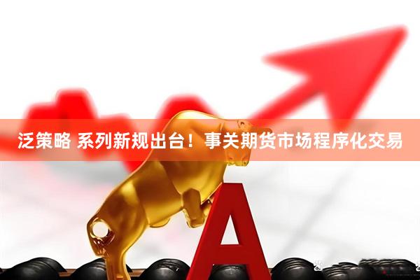泛策略 系列新规出台！事关期货市场程序化交易