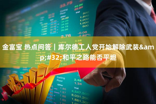 金富宝 热点问答｜库尔德工人党开始解除武装&#32;和平之路能否平坦