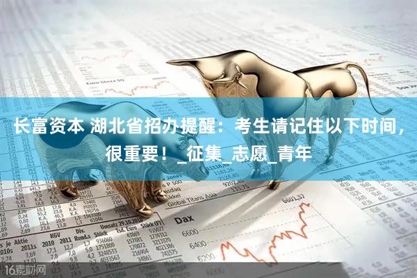 长富资本 湖北省招办提醒：考生请记住以下时间，很重要！_征集_志愿_青年