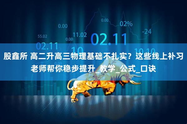 股鑫所 高二升高三物理基础不扎实？这些线上补习老师帮你稳步提升_教学_公式_口诀