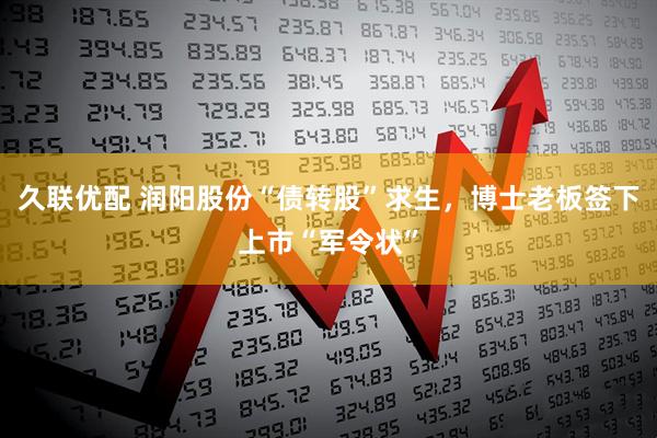 久联优配 润阳股份“债转股”求生，博士老板签下上市“军令状”
