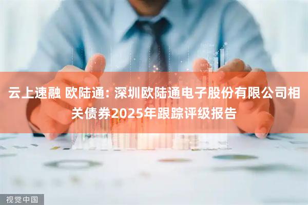 云上速融 欧陆通: 深圳欧陆通电子股份有限公司相关债券2025年跟踪评级报告
