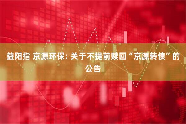益阳指 京源环保: 关于不提前赎回“京源转债”的公告