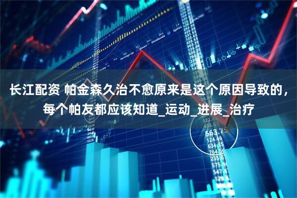 长江配资 帕金森久治不愈原来是这个原因导致的，每个帕友都应该知道_运动_进展_治疗