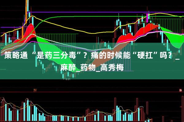 策略通 “是药三分毒”？痛的时候能“硬扛”吗？_麻醉_药物_高秀梅