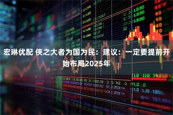 宏琳优配 侠之大者为国为民：建议：一定要提前开始布局2025年