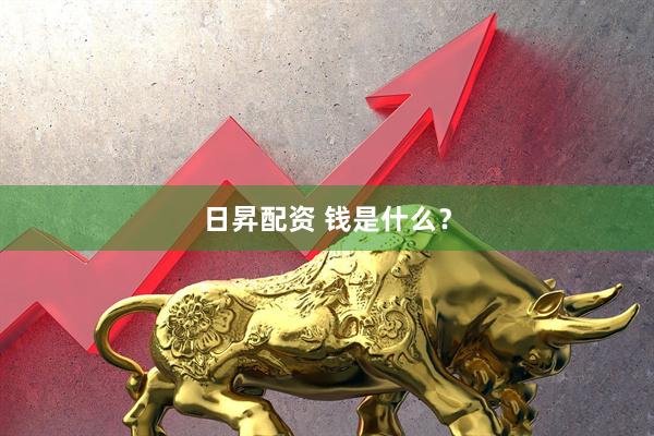 日昇配资 钱是什么?