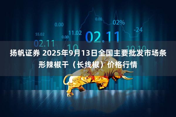 扬帆证券 2025年9月13日全国主要批发市场条形辣椒干（长线椒）价格行情