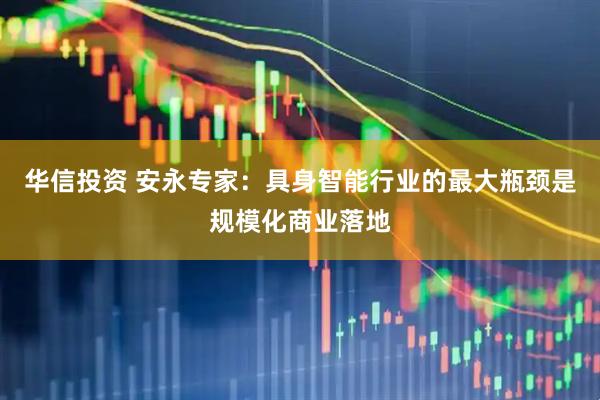 华信投资 安永专家：具身智能行业的最大瓶颈是规模化商业落地