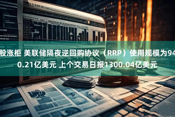 股涨柜 美联储隔夜逆回购协议（RRP）使用规模为940.21亿美元 上个交易日报1300.04亿美元