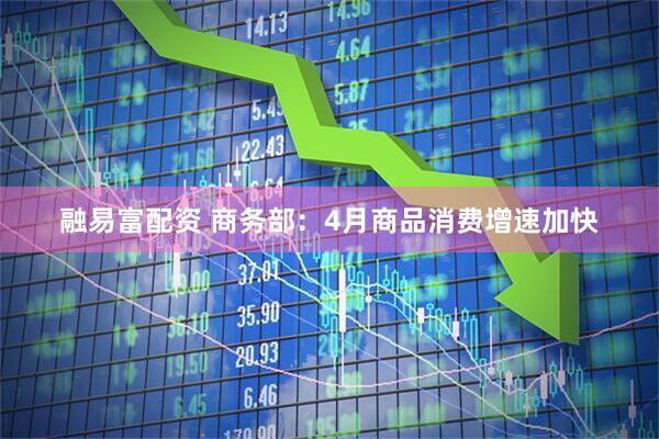 融易富配资 商务部:4月商品消费增速加快