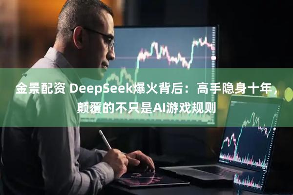 金景配资 DeepSeek爆火背后:高手隐身十年,颠覆的不只是AI游戏规则