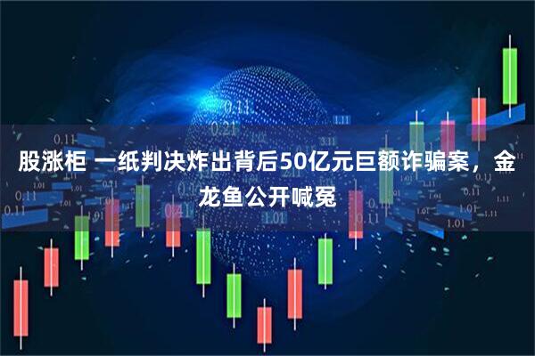 股涨柜 一纸判决炸出背后50亿元巨额诈骗案，金龙鱼公开喊冤
