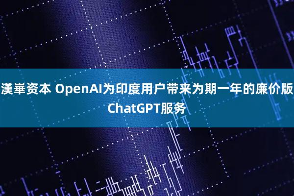 漢崋资本 OpenAI为印度用户带来为期一年的廉价版ChatGPT服务