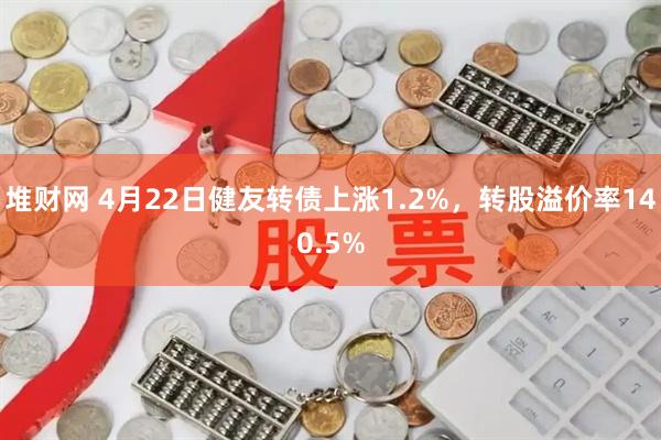 堆财网 4月22日健友转债上涨1.2%，转股溢价率140.5%
