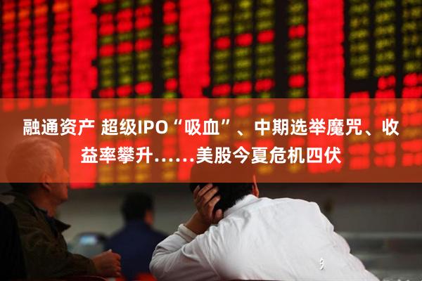 融通资产 超级IPO“吸血”、中期选举魔咒、收益率攀升……美股今夏危机四伏